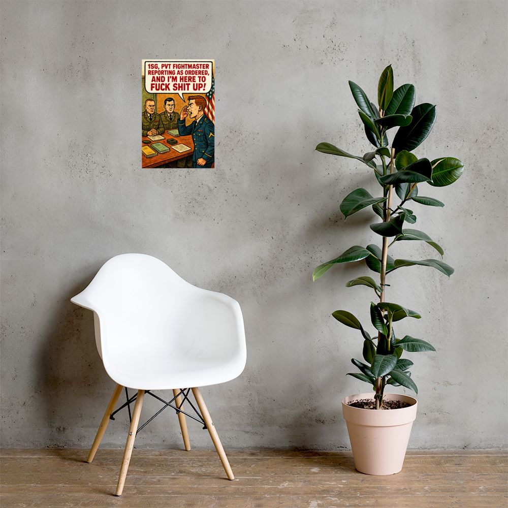 1SG, Pvt Fightmaster Reporting as Ordered, and I'm Here to Fuck Shit up!: 12 in by 18 in glossy poster on a concrete wall beside a white chair and plant; Printful room mockup.