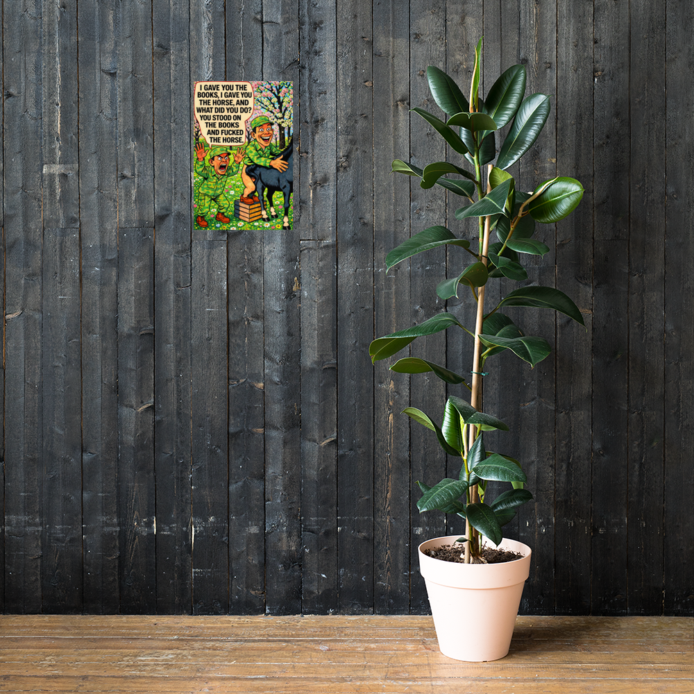 I Gave You the Books, I Gave You the Horse, and What Did You Do?: 12 in by 18 in glossy poster on a dark wooden wall beside a plant; Printful room mockup.