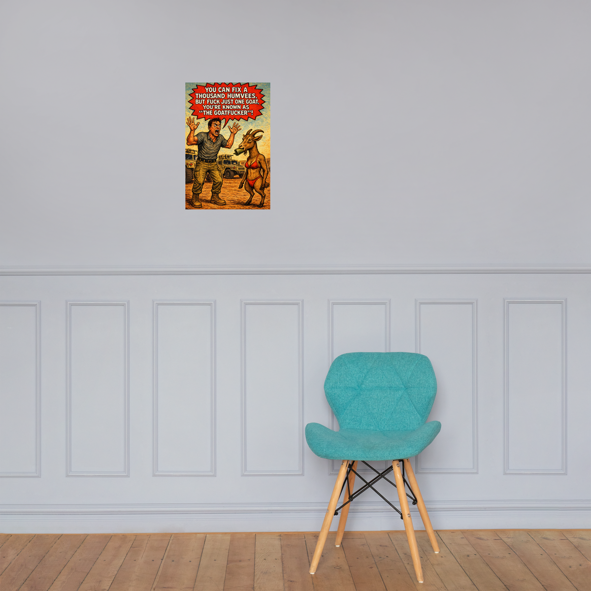 You Can Fix a Thousand Humvees, but Fuck Just One Goat, You’re Known as "the Goatfucker"!: 12 in by 18 in glossy poster on a paneled wall above a turquoise chair; Printful room mockup.
